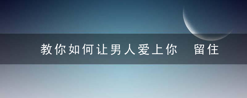 教你如何让男人爱上你 留住男人的心